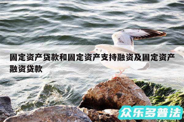 固定资产贷款和固定资产支持融资及固定资产融资贷款