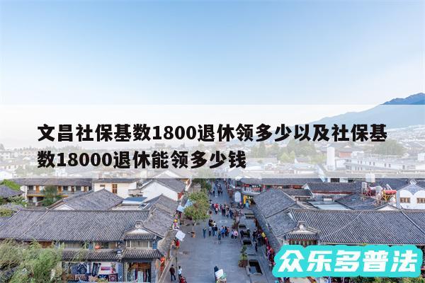 文昌社保基数1800退休领多少以及社保基数18000退休能领多少钱