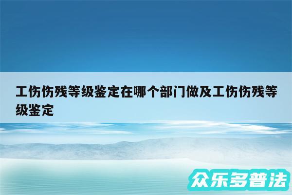 工伤伤残等级鉴定在哪个部门做及工伤伤残等级鉴定