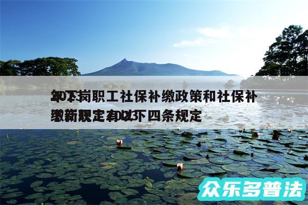 2024
年下岗职工社保补缴政策和社保补缴新规定2024
下岗职工有以下四条规定