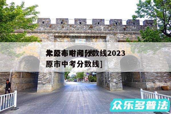 太原市中考分数线2024
年公布时间及太原市中考分数线