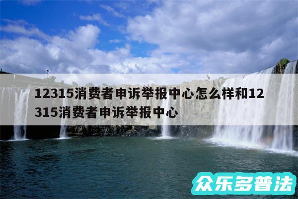 12315消费者申诉举报中心怎么样和12315消费者申诉举报中心