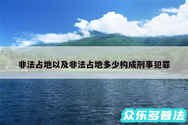 非法占地以及非法占地多少构成刑事犯罪