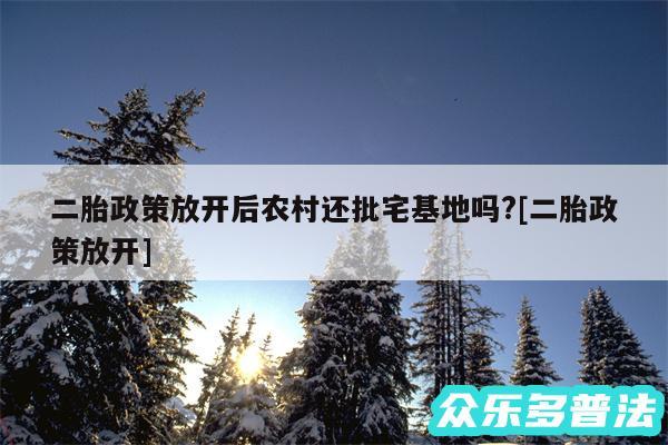 二胎政策放开后农村还批宅基地吗?及二胎政策放开