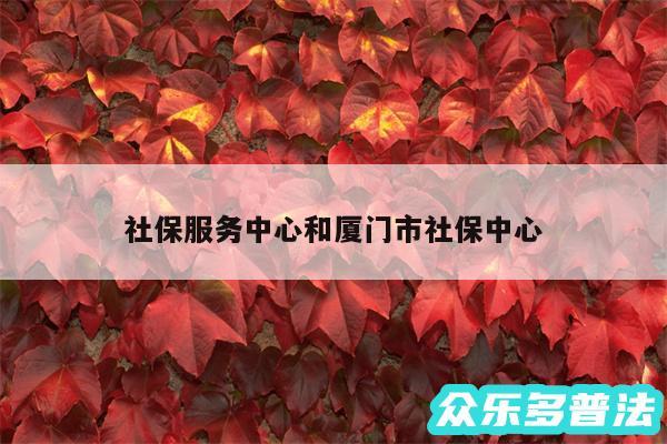 社保服务中心和厦门市社保中心