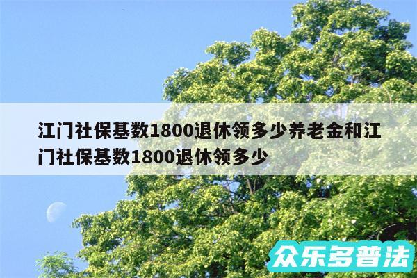 江门社保基数1800退休领多少养老金和江门社保基数1800退休领多少