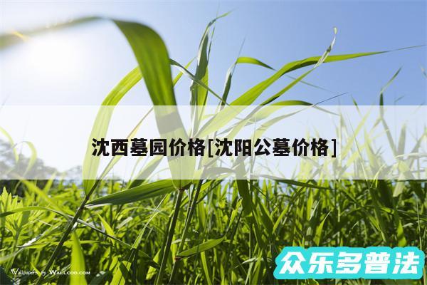 沈西墓园价格及沈阳公墓价格