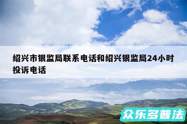 绍兴市银监局联系电话和绍兴银监局24小时投诉电话