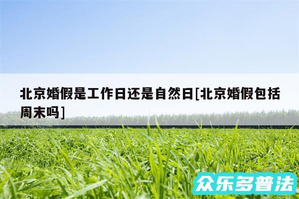 北京婚假是工作日还是自然日及北京婚假包括周末吗