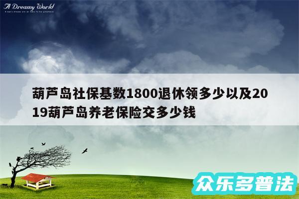 葫芦岛社保基数1800退休领多少以及2019葫芦岛养老保险交多少钱
