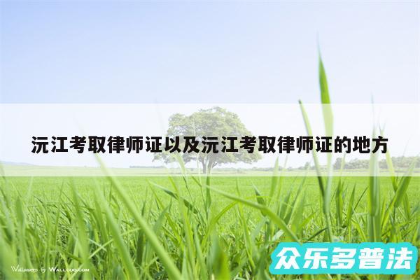 沅江考取律师证以及沅江考取律师证的地方