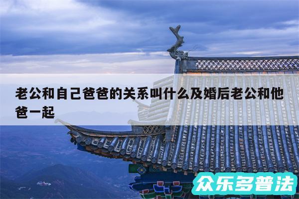 老公和自己爸爸的关系叫什么及婚后老公和他爸一起