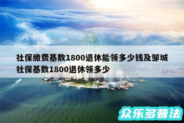 社保缴费基数1800退休能领多少钱及邹城社保基数1800退休领多少