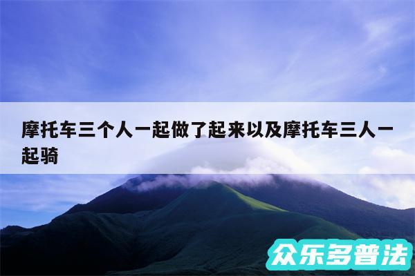 摩托车三个人一起做了起来以及摩托车三人一起骑