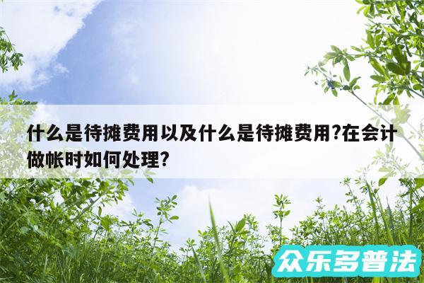 什么是待摊费用以及什么是待摊费用?在会计做帐时如何处理?