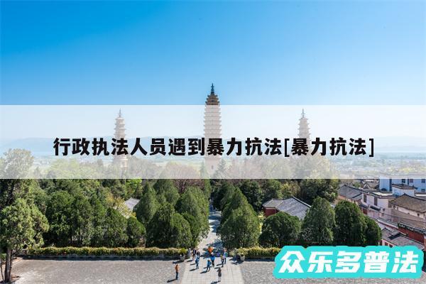 行政执法人员遇到暴力抗法及暴力抗法