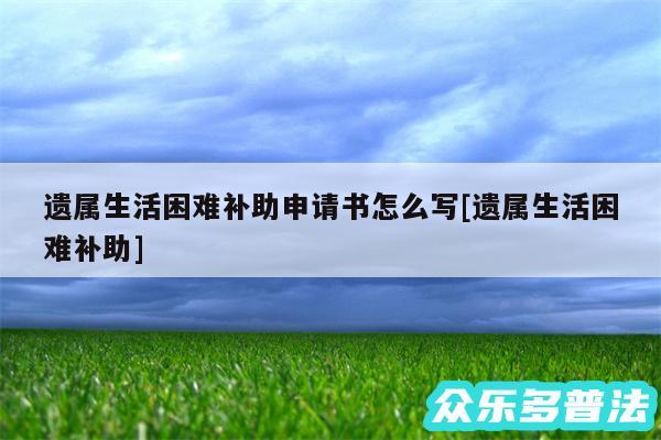 遗属生活困难补助申请书怎么写及遗属生活困难补助