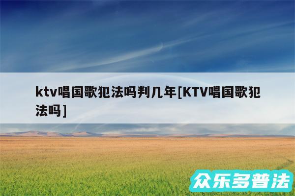 ktv唱国歌犯法吗判几年及KTV唱国歌犯法吗