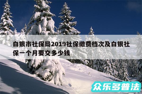 白银市社保局2019社保缴费档次及白银社保一个月要交多少钱