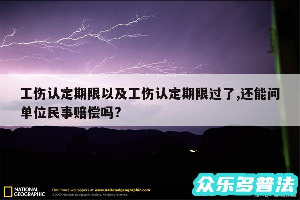 工伤认定期限以及工伤认定期限过了,还能问单位民事赔偿吗?