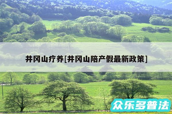 井冈山疗养及井冈山陪产假最新政策