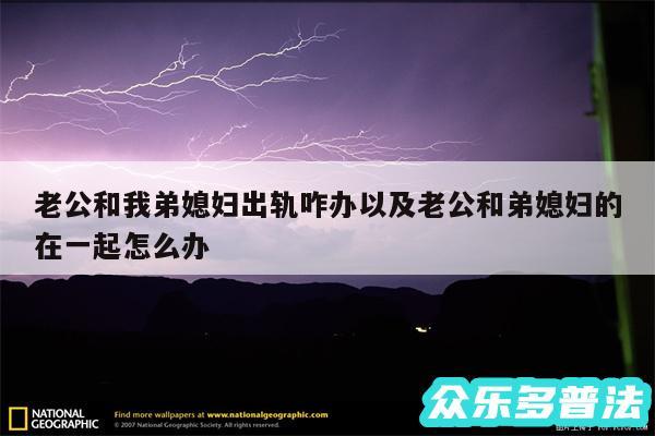 老公和我弟媳妇出轨咋办以及老公和弟媳妇的在一起怎么办