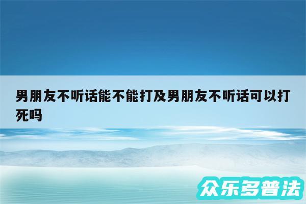 男朋友不听话能不能打及男朋友不听话可以打死吗