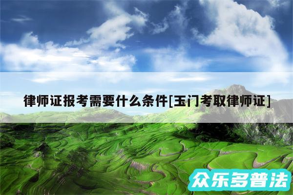 律师证报考需要什么条件及玉门考取律师证