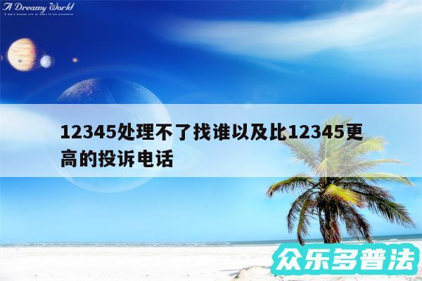 12345处理不了找谁以及比12345更高的投诉电话