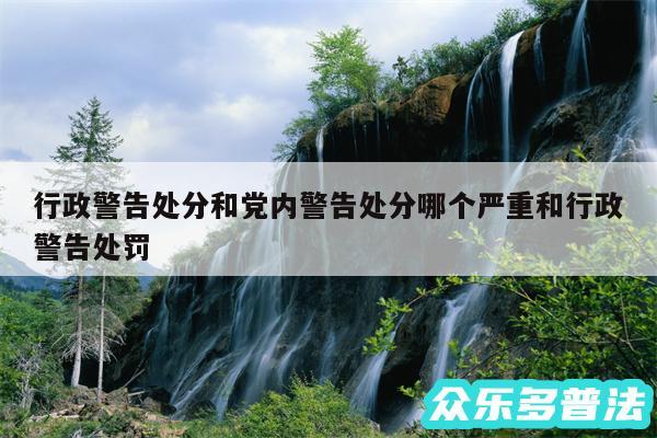 行政警告处分和党内警告处分哪个严重和行政警告处罚