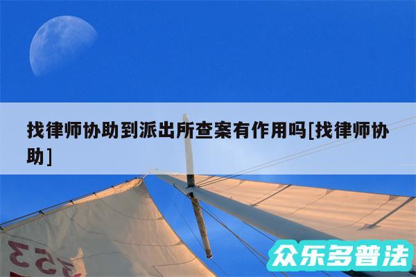 找律师协助到派出所查案有作用吗及找律师协助