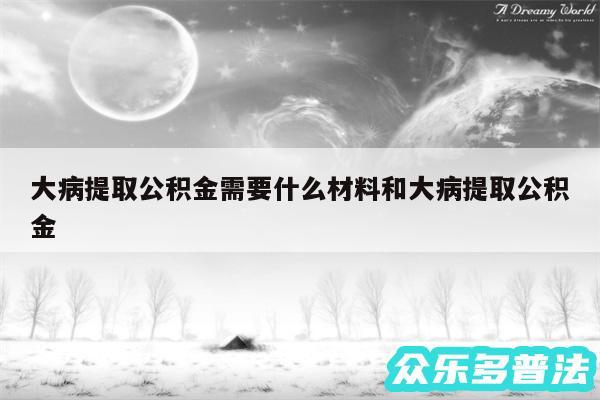 大病提取公积金需要什么材料和大病提取公积金