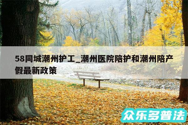 58同城潮州护工_潮州医院陪护和潮州陪产假最新政策