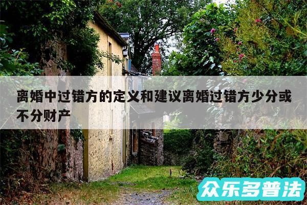 离婚中过错方的定义和建议离婚过错方少分或不分财产