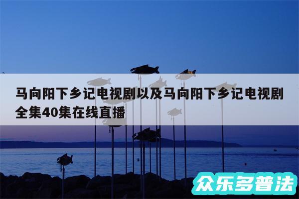 马向阳下乡记电视剧以及马向阳下乡记电视剧全集40集在线直播