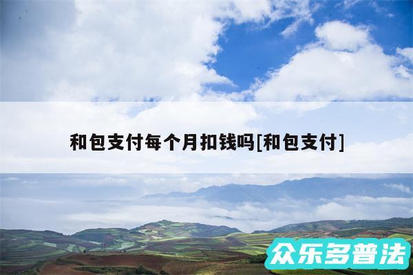 和包支付每个月扣钱吗及和包支付