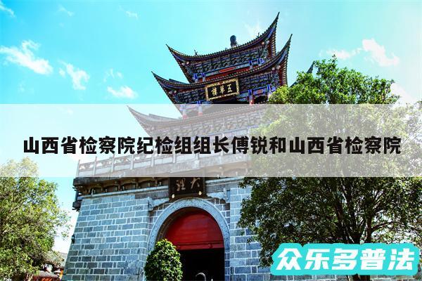 山西省检察院纪检组组长傅锐和山西省检察院