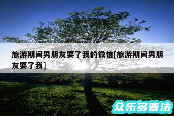 旅游期间男朋友要了我的微信及旅游期间男朋友要了我