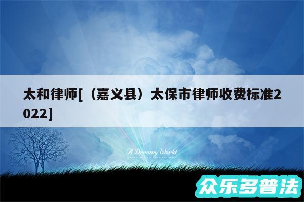 太和律师及以及嘉义县太保市律师收费标准2024