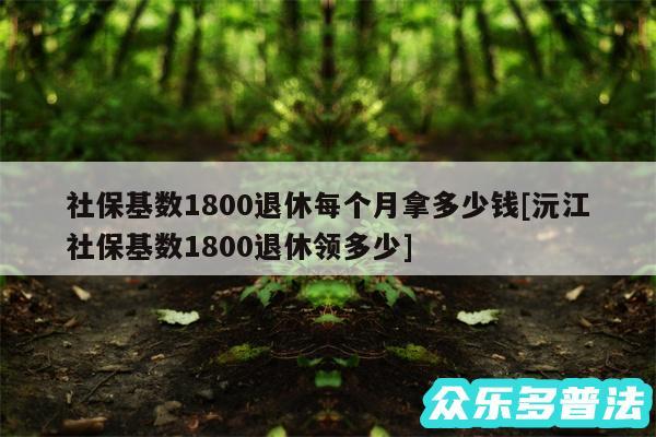 社保基数1800退休每个月拿多少钱及沅江社保基数1800退休领多少