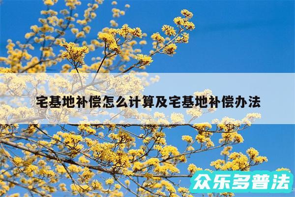 宅基地补偿怎么计算及宅基地补偿办法