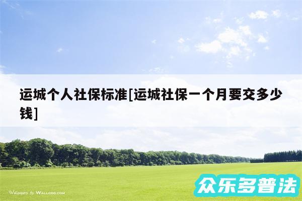 运城个人社保标准及运城社保一个月要交多少钱