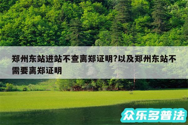 郑州东站进站不查离郑证明?以及郑州东站不需要离郑证明