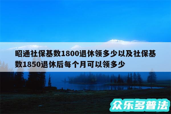 昭通社保基数1800退休领多少以及社保基数1850退休后每个月可以领多少