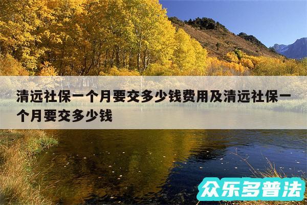 清远社保一个月要交多少钱费用及清远社保一个月要交多少钱