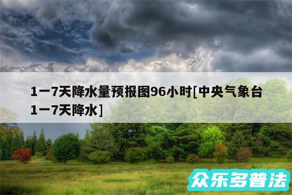 1一7天降水量预报图96小时及中央气象台1一7天降水