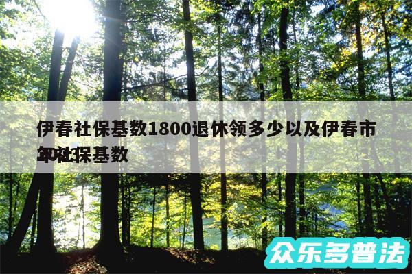 伊春社保基数1800退休领多少以及伊春市2024
年社保基数