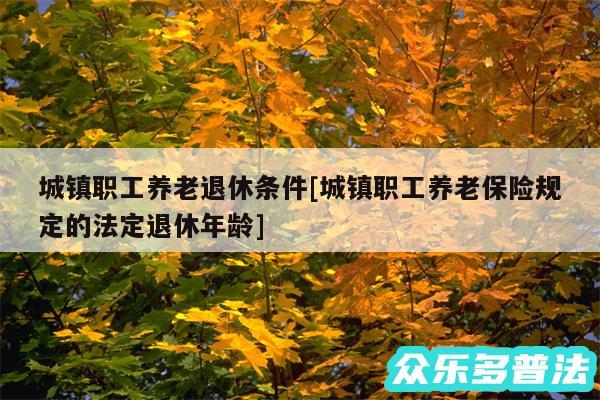 城镇职工养老退休条件及城镇职工养老保险规定的法定退休年龄