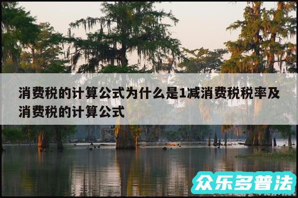 消费税的计算公式为什么是1减消费税税率及消费税的计算公式