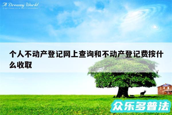 个人不动产登记网上查询和不动产登记费按什么收取